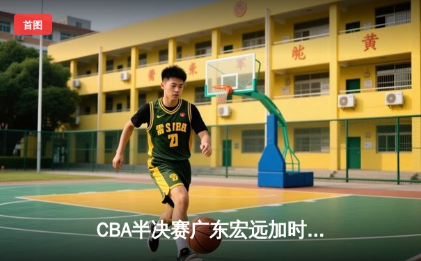 CBA半决赛广东宏远加时险胜辽宁本钢 胡明轩30分创生涯新高