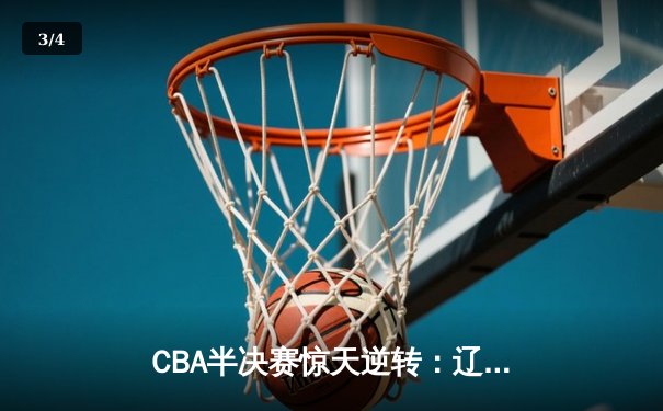 CBA半决赛惊天逆转：辽宁本钢加时力克广东宏远，赵继伟独揽35分创生涯新高 - 3