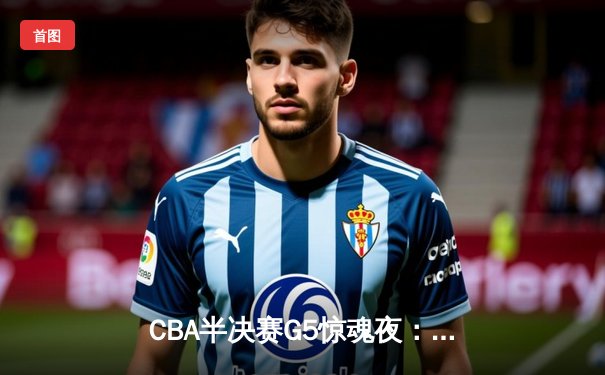 CBA半决赛G5惊魂夜：辽宁本钢逆转广东宏远，张镇麟35分创生涯新高